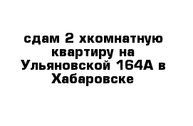 сдам 2-хкомнатную квартиру на Ульяновской 164А в Хабаровске 